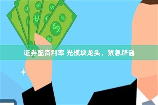 证券配资利率 光模块龙头，紧急辟谣