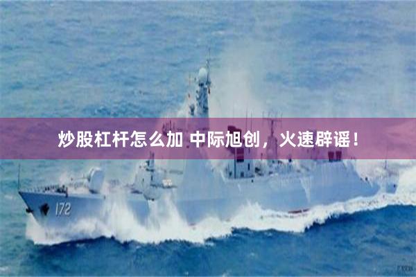 炒股杠杆怎么加 中际旭创，火速辟谣！
