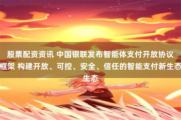 股票配资资讯 中国银联发布智能体支付开放协议框架 构建开放、可控、安全、信任的智能支付新生态