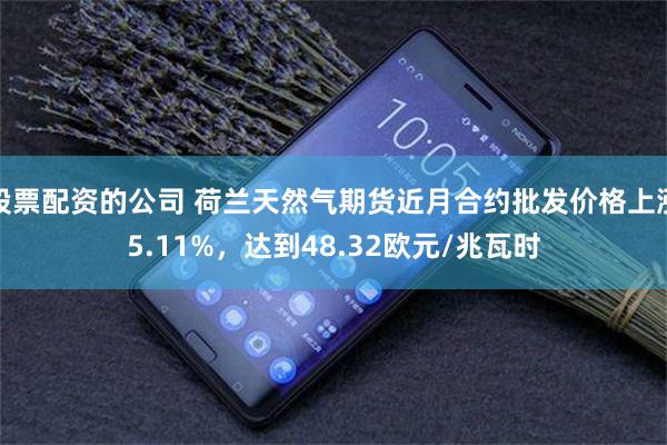 股票配资的公司 荷兰天然气期货近月合约批发价格上涨5.11%，达到48.32欧元/兆瓦时