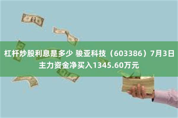 杠杆炒股利息是多少 骏亚科技（603386）7月3日主力资金净买入1345.60万元