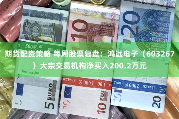 期货配资策略 每周股票复盘：鸿远电子（603267）大宗交易机构净买入200.2万元