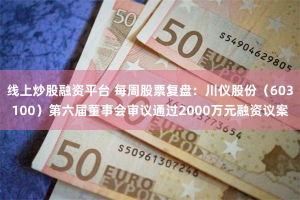 线上炒股融资平台 每周股票复盘：川仪股份（603100）第六届董事会审议通过2000万元融资议案