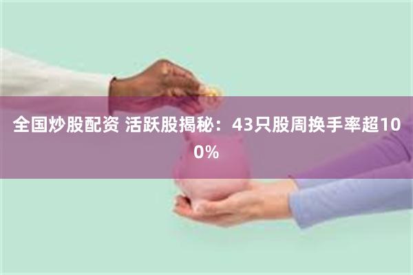 全国炒股配资 活跃股揭秘：43只股周换手率超100%