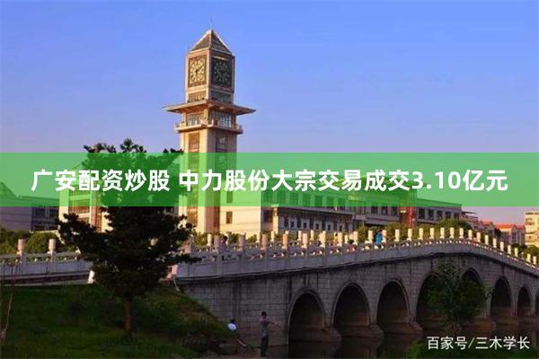 广安配资炒股 中力股份大宗交易成交3.10亿元