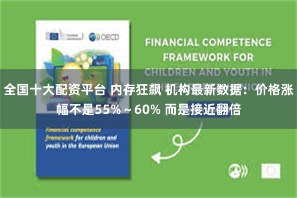全国十大配资平台 内存狂飙 机构最新数据：价格涨幅不是55%～60% 而是接近翻倍