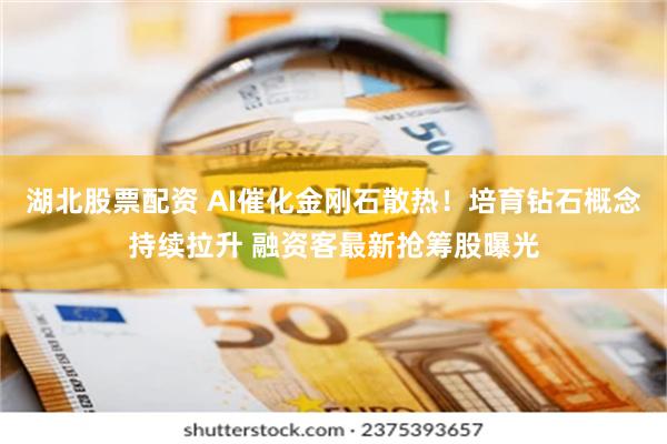 湖北股票配资 AI催化金刚石散热！培育钻石概念持续拉升 融资客最新抢筹股曝光