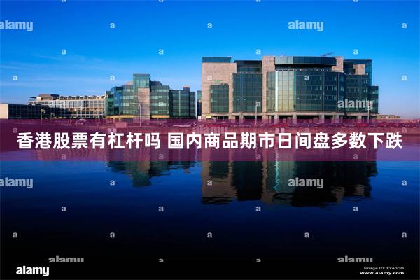 香港股票有杠杆吗 国内商品期市日间盘多数下跌