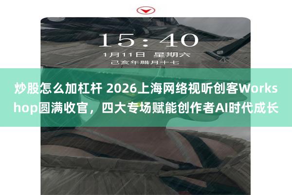 炒股怎么加杠杆 2026上海网络视听创客Workshop圆满收官，四大专场赋能创作者AI时代成长