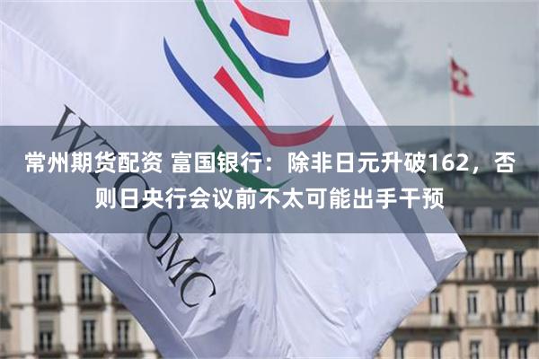 常州期货配资 富国银行：除非日元升破162，否则日央行会议前不太可能出手干预