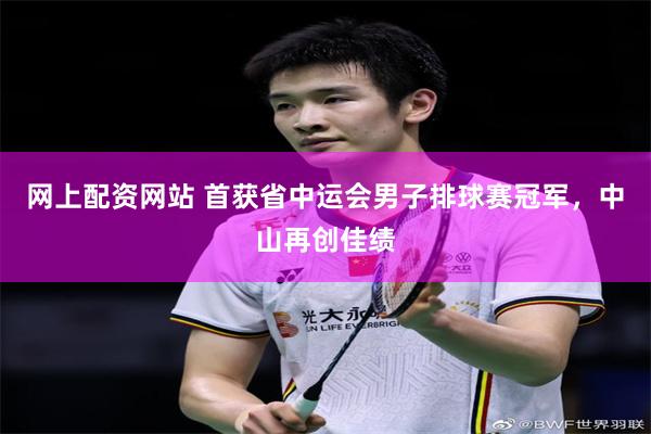 网上配资网站 首获省中运会男子排球赛冠军,中山再创佳绩