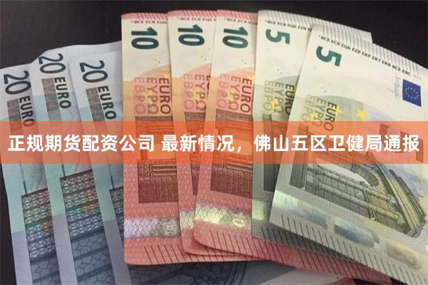 正规期货配资公司 最新情况，佛山五区卫健局通报