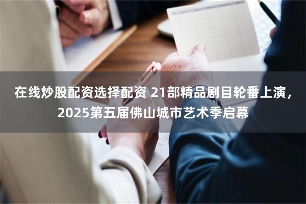在线炒股配资选择配资 21部精品剧目轮番上演，2025第五届佛山城市艺术季启幕