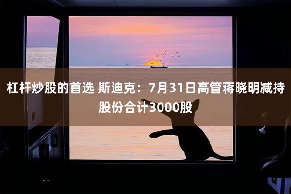 杠杆炒股的首选 斯迪克：7月31日高管蒋晓明减持股份合计3000股