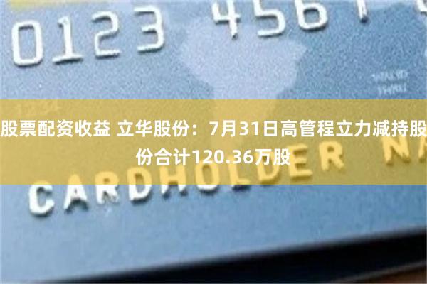 股票配资收益 立华股份：7月31日高管程立力减持股份合计120.36万股