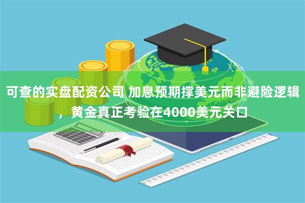 可查的实盘配资公司 加息预期撑美元而非避险逻辑，黄金真正考验在4000美元关口