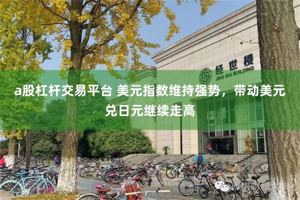a股杠杆交易平台 美元指数维持强势,带动美元兑日元继续走高