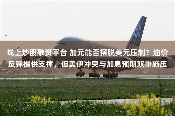 线上炒股融资平台 加元能否摆脱美元压制?油价反弹提供支撑,但美伊冲突与加息预期双重施压