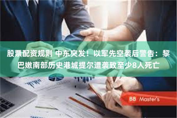股票配资规则 中东突发!以军先空袭后警告:黎巴嫩南部历史港城提尔遭袭致至少8人死亡