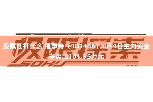 股票杠杆什么 福事特（301446）8月4日主力资金净卖出101.95万元
