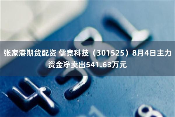 张家港期货配资 儒竞科技（301525）8月4日主力资金净卖出541.63万元
