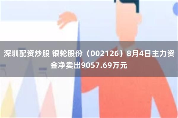 深圳配资炒股 银轮股份（002126）8月4日主力资金净卖出9057.69万元
