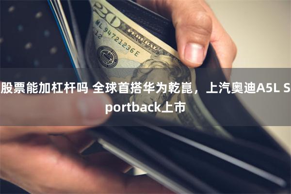 股票能加杠杆吗 全球首搭华为乾崑，上汽奥迪A5L Sportback上市