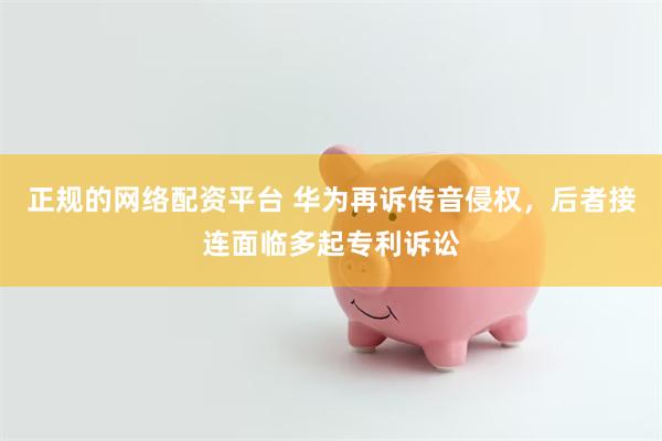 正规的网络配资平台 华为再诉传音侵权，后者接连面临多起专利诉讼