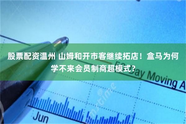 股票配资温州 山姆和开市客继续拓店!盒马为何学不来会员制商超模式?