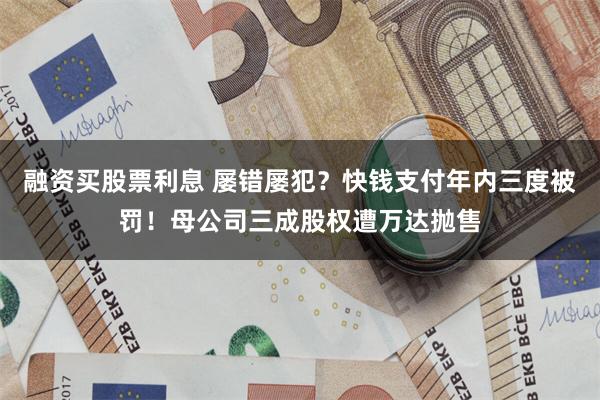 融资买股票利息 屡错屡犯？快钱支付年内三度被罚！母公司三成股权遭万达抛售