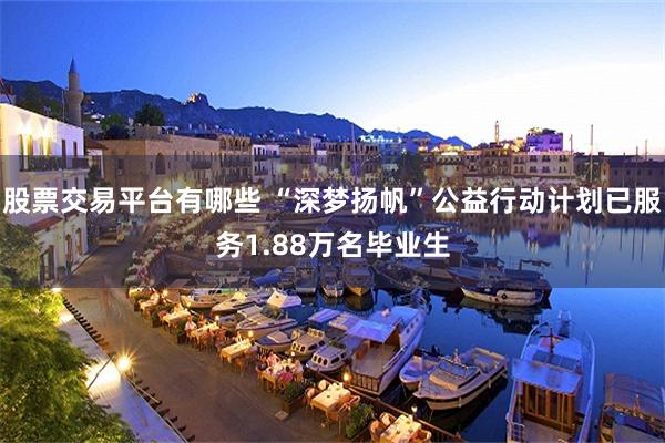 股票交易平台有哪些 “深梦扬帆”公益行动计划已服务1.88万名毕业生